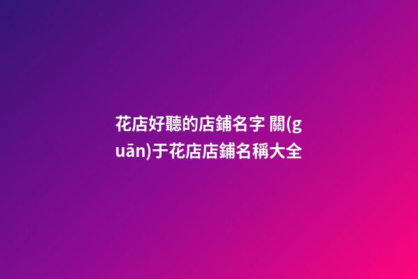 花店好聽的店鋪名字 關(guān)于花店店鋪名稱大全-第1張-店鋪起名-玄機(jī)派